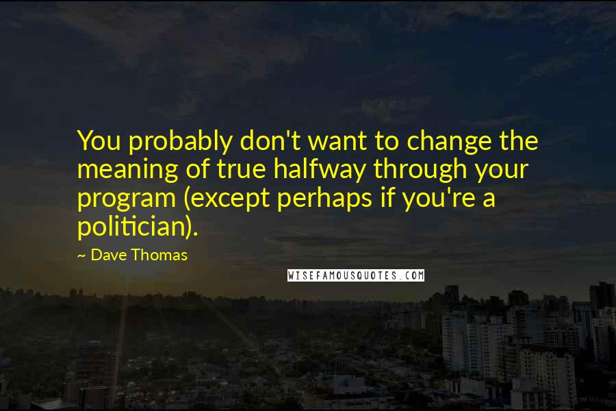 Dave Thomas Quotes: You probably don't want to change the meaning of true halfway through your program (except perhaps if you're a politician).