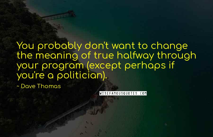 Dave Thomas Quotes: You probably don't want to change the meaning of true halfway through your program (except perhaps if you're a politician).