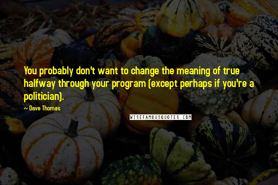 Dave Thomas Quotes: You probably don't want to change the meaning of true halfway through your program (except perhaps if you're a politician).