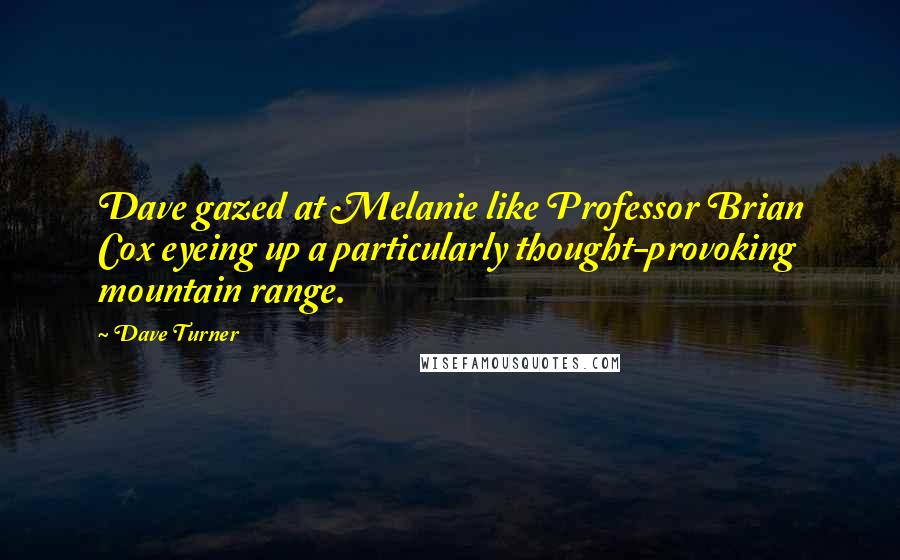 Dave Turner Quotes: Dave gazed at Melanie like Professor Brian Cox eyeing up a particularly thought-provoking mountain range.