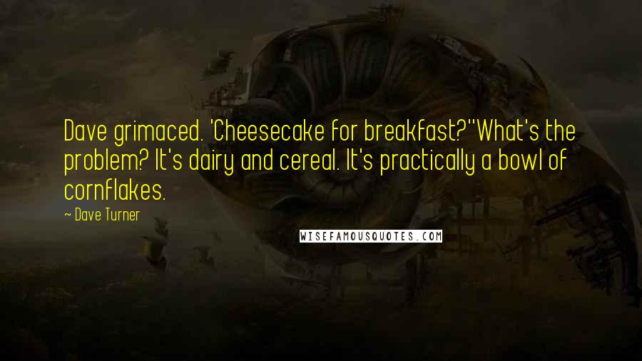 Dave Turner Quotes: Dave grimaced. 'Cheesecake for breakfast?''What's the problem? It's dairy and cereal. It's practically a bowl of cornflakes.