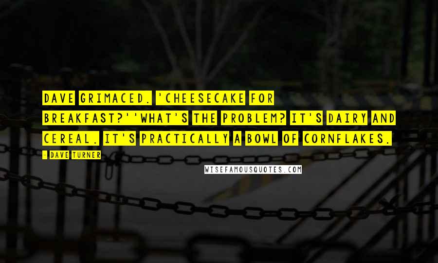 Dave Turner Quotes: Dave grimaced. 'Cheesecake for breakfast?''What's the problem? It's dairy and cereal. It's practically a bowl of cornflakes.