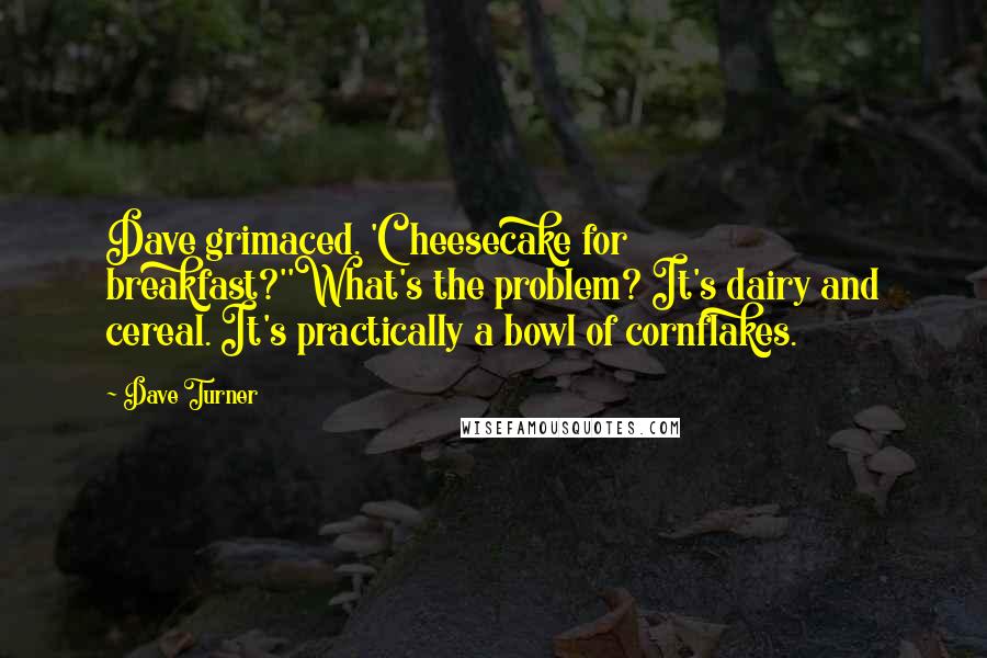 Dave Turner Quotes: Dave grimaced. 'Cheesecake for breakfast?''What's the problem? It's dairy and cereal. It's practically a bowl of cornflakes.