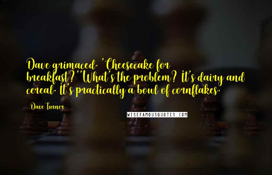 Dave Turner Quotes: Dave grimaced. 'Cheesecake for breakfast?''What's the problem? It's dairy and cereal. It's practically a bowl of cornflakes.