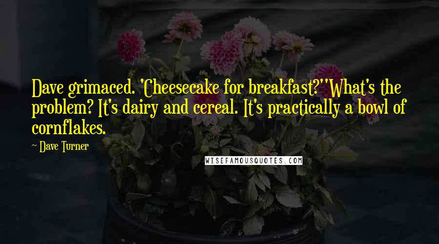 Dave Turner Quotes: Dave grimaced. 'Cheesecake for breakfast?''What's the problem? It's dairy and cereal. It's practically a bowl of cornflakes.