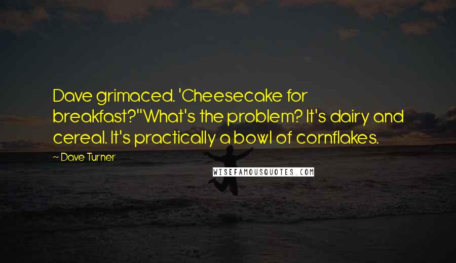 Dave Turner Quotes: Dave grimaced. 'Cheesecake for breakfast?''What's the problem? It's dairy and cereal. It's practically a bowl of cornflakes.