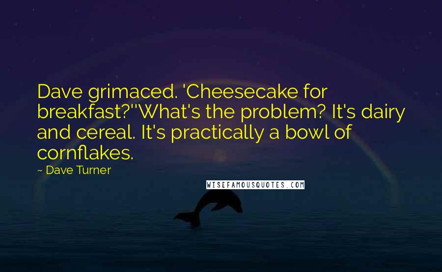 Dave Turner Quotes: Dave grimaced. 'Cheesecake for breakfast?''What's the problem? It's dairy and cereal. It's practically a bowl of cornflakes.