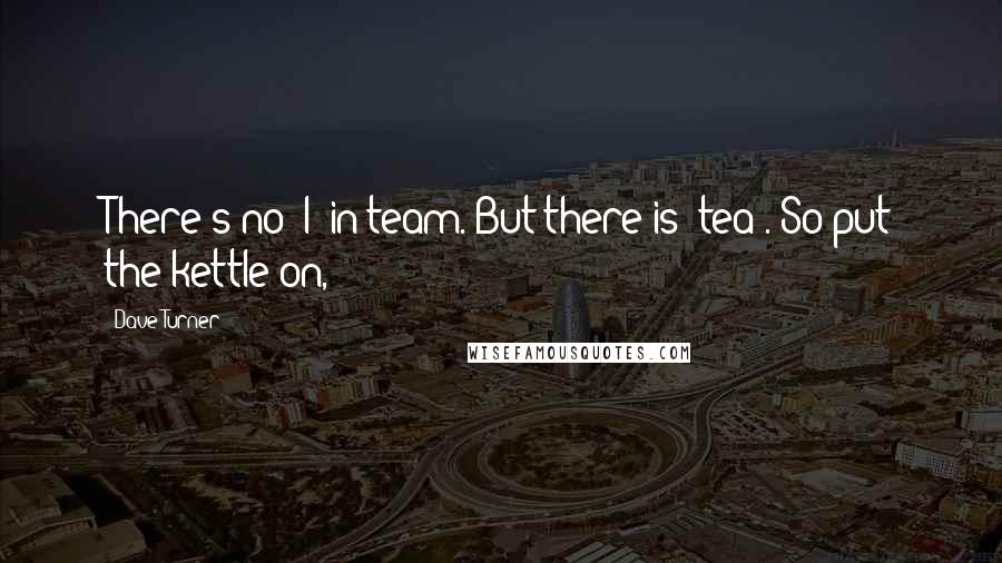 Dave Turner Quotes: There's no 'I' in team. But there is 'tea'. So put the kettle on,