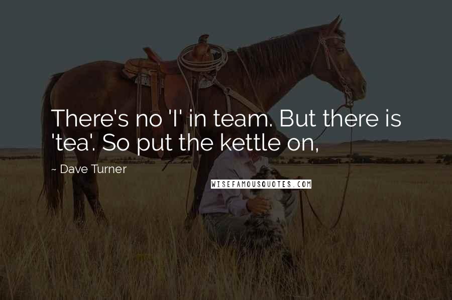 Dave Turner Quotes: There's no 'I' in team. But there is 'tea'. So put the kettle on,