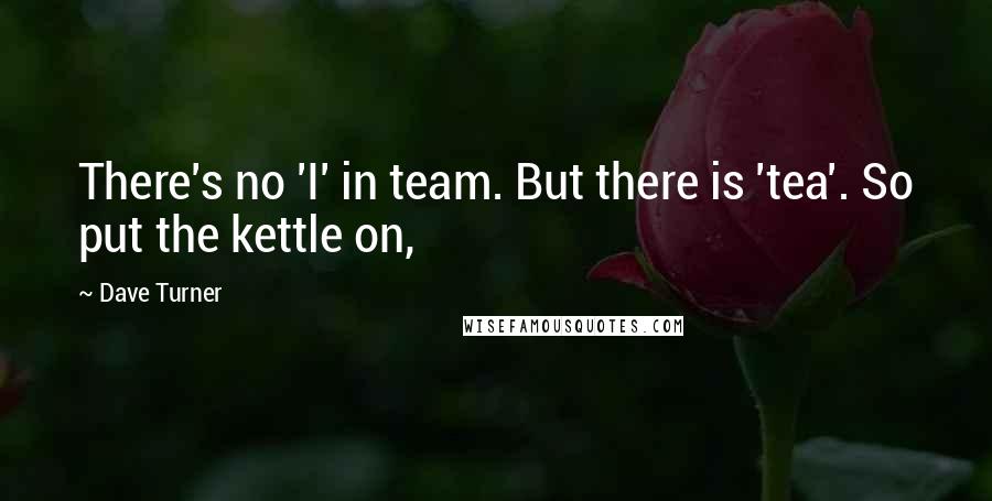 Dave Turner Quotes: There's no 'I' in team. But there is 'tea'. So put the kettle on,