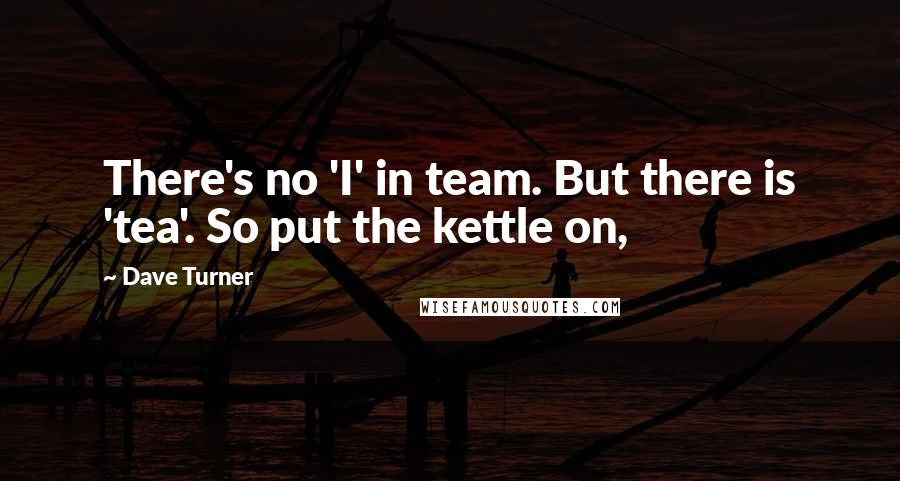 Dave Turner Quotes: There's no 'I' in team. But there is 'tea'. So put the kettle on,