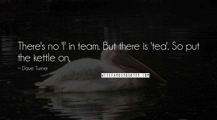 Dave Turner Quotes: There's no 'I' in team. But there is 'tea'. So put the kettle on,