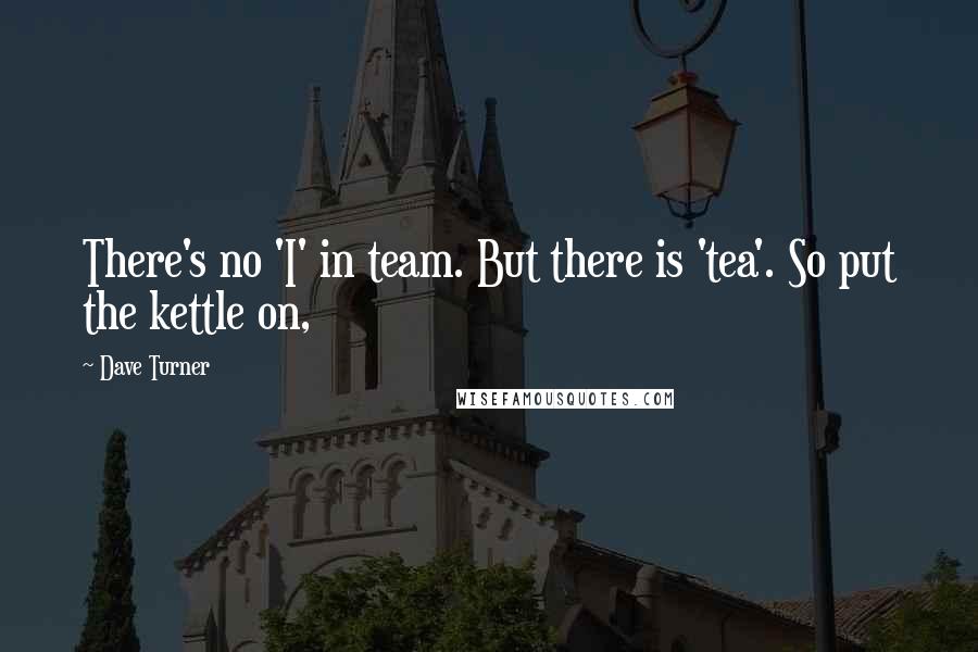 Dave Turner Quotes: There's no 'I' in team. But there is 'tea'. So put the kettle on,