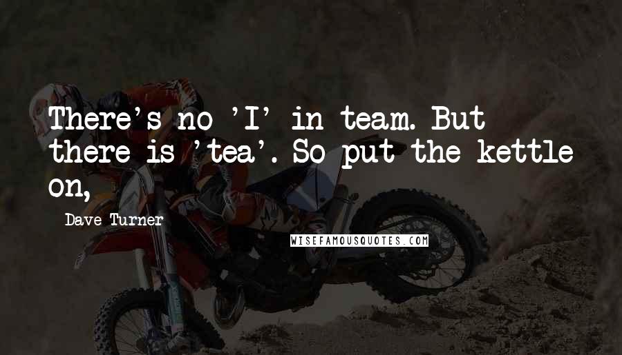 Dave Turner Quotes: There's no 'I' in team. But there is 'tea'. So put the kettle on,