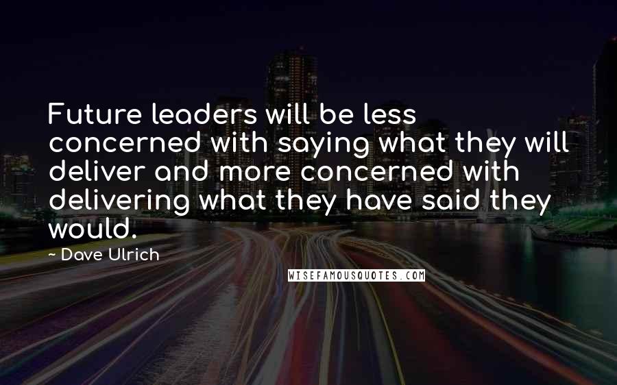 Dave Ulrich Quotes: Future leaders will be less concerned with saying what they will deliver and more concerned with delivering what they have said they would.