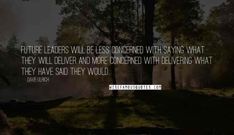 Dave Ulrich Quotes: Future leaders will be less concerned with saying what they will deliver and more concerned with delivering what they have said they would.