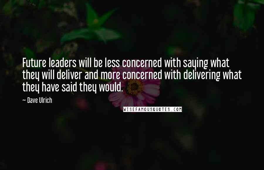 Dave Ulrich Quotes: Future leaders will be less concerned with saying what they will deliver and more concerned with delivering what they have said they would.