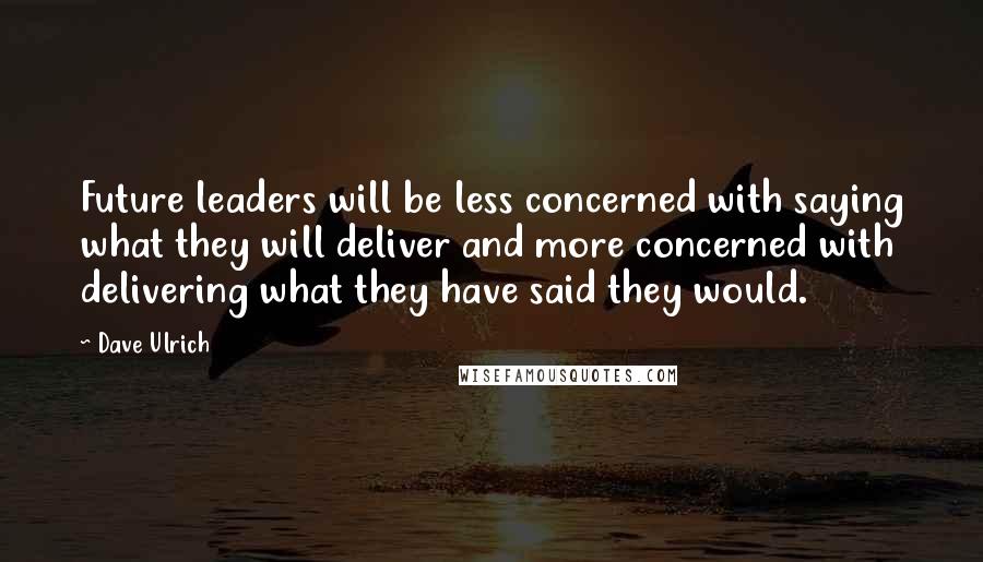 Dave Ulrich Quotes: Future leaders will be less concerned with saying what they will deliver and more concerned with delivering what they have said they would.