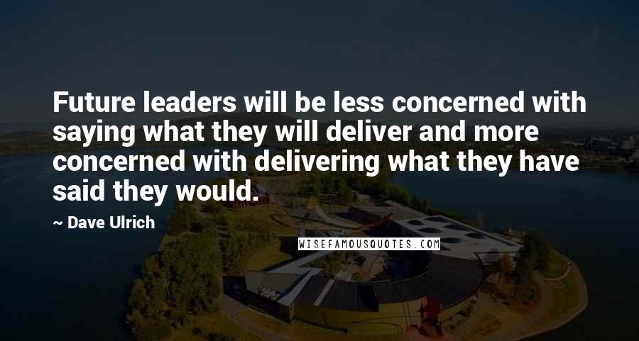 Dave Ulrich Quotes: Future leaders will be less concerned with saying what they will deliver and more concerned with delivering what they have said they would.