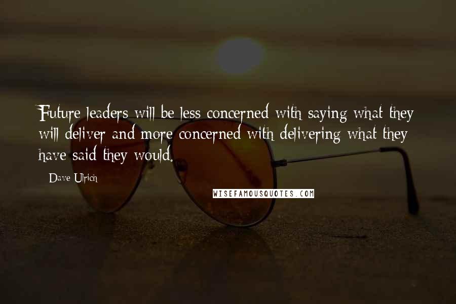 Dave Ulrich Quotes: Future leaders will be less concerned with saying what they will deliver and more concerned with delivering what they have said they would.