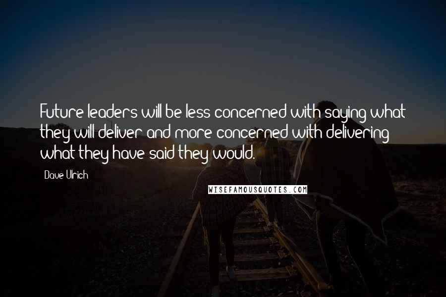 Dave Ulrich Quotes: Future leaders will be less concerned with saying what they will deliver and more concerned with delivering what they have said they would.