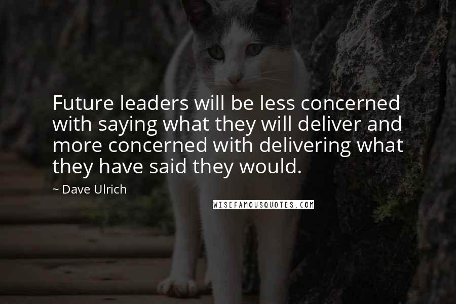 Dave Ulrich Quotes: Future leaders will be less concerned with saying what they will deliver and more concerned with delivering what they have said they would.