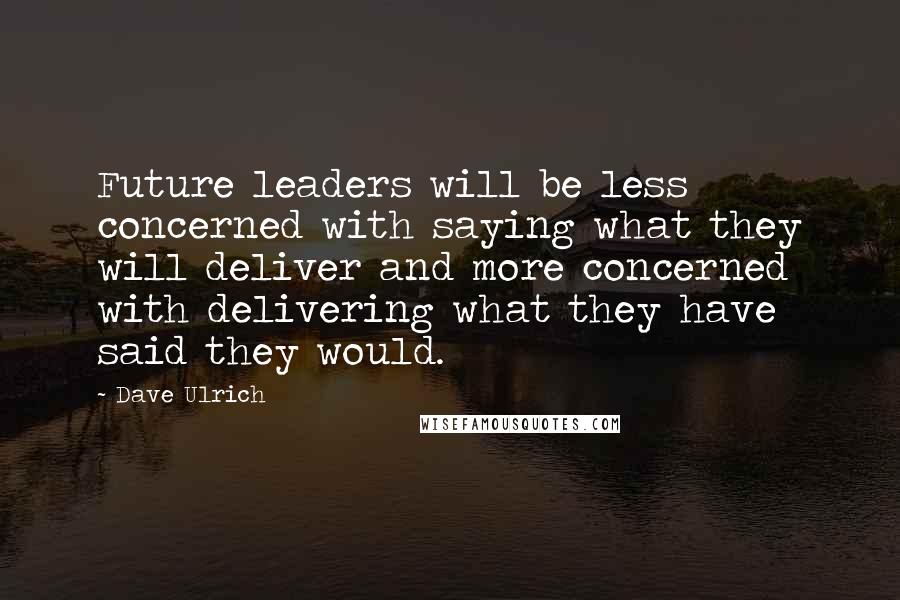 Dave Ulrich Quotes: Future leaders will be less concerned with saying what they will deliver and more concerned with delivering what they have said they would.