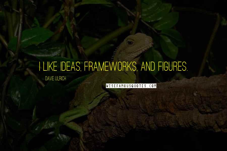 Dave Ulrich Quotes: I like ideas, frameworks, and figures.