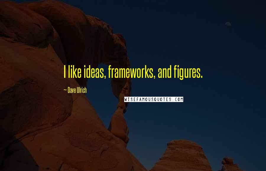 Dave Ulrich Quotes: I like ideas, frameworks, and figures.