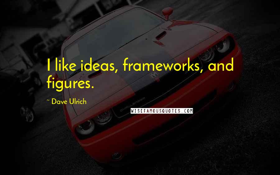 Dave Ulrich Quotes: I like ideas, frameworks, and figures.