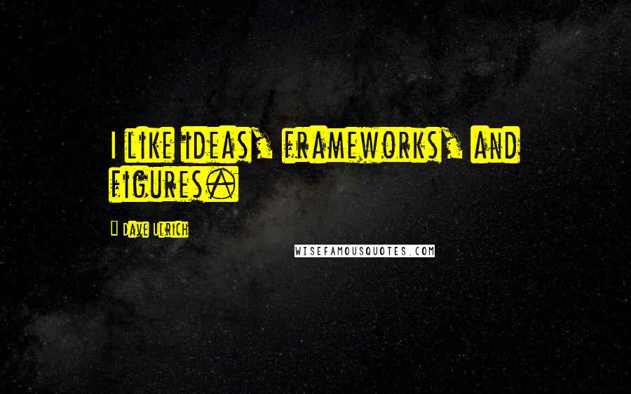 Dave Ulrich Quotes: I like ideas, frameworks, and figures.