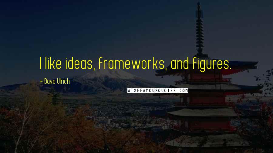 Dave Ulrich Quotes: I like ideas, frameworks, and figures.