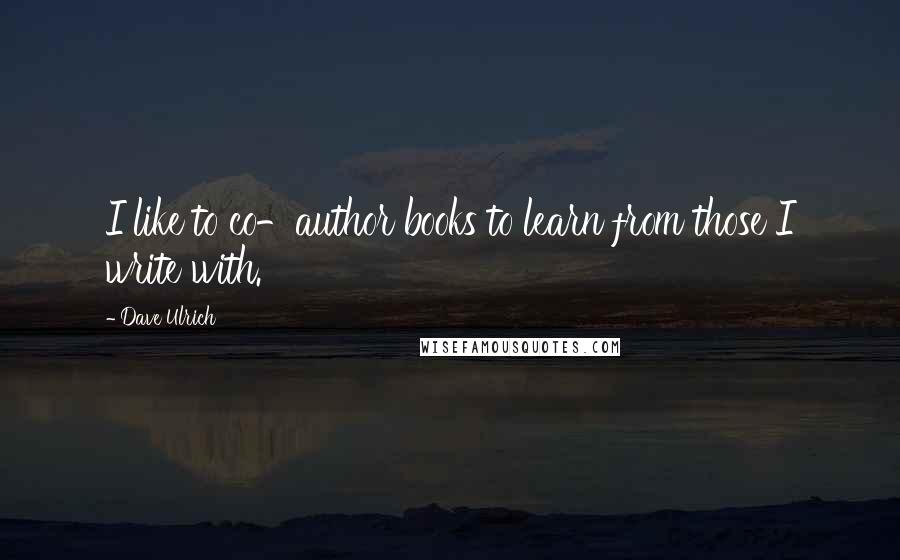 Dave Ulrich Quotes: I like to co-author books to learn from those I write with.