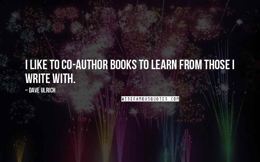 Dave Ulrich Quotes: I like to co-author books to learn from those I write with.