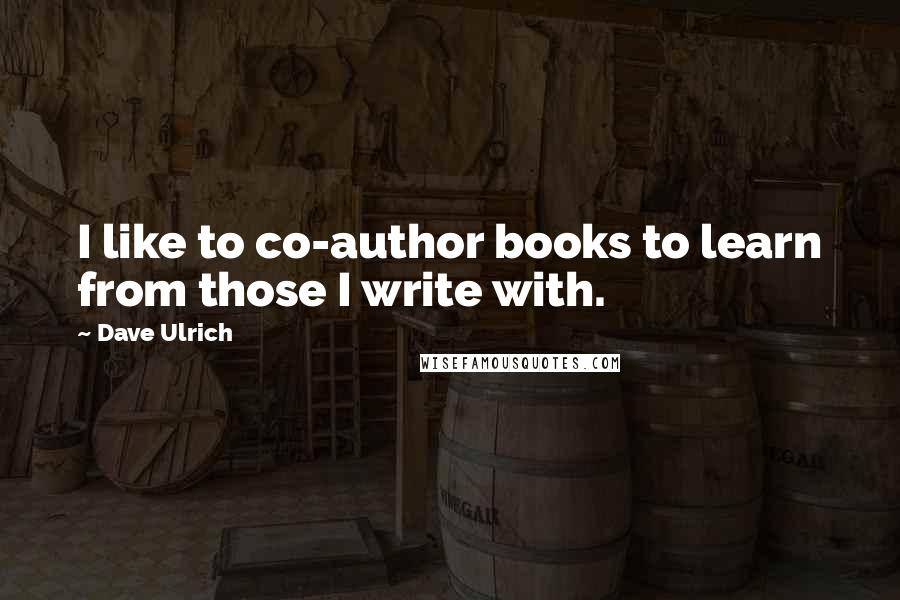 Dave Ulrich Quotes: I like to co-author books to learn from those I write with.