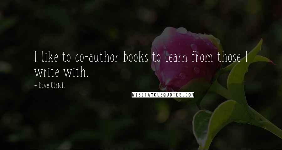 Dave Ulrich Quotes: I like to co-author books to learn from those I write with.