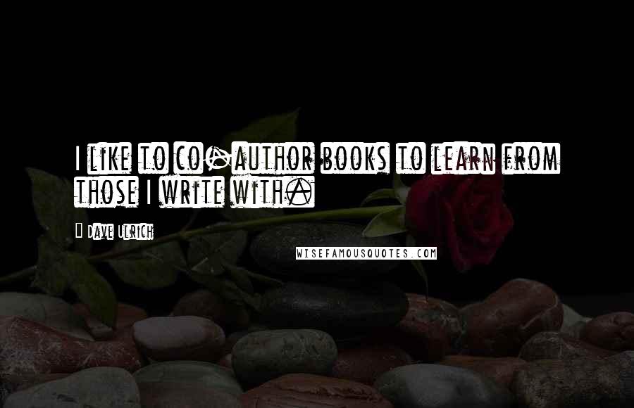 Dave Ulrich Quotes: I like to co-author books to learn from those I write with.