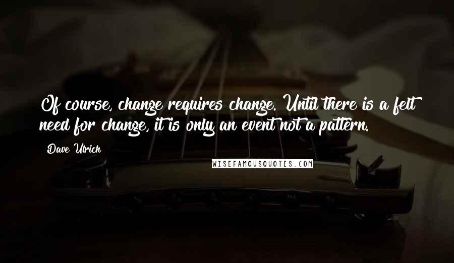 Dave Ulrich Quotes: Of course, change requires change. Until there is a felt need for change, it is only an event not a pattern.
