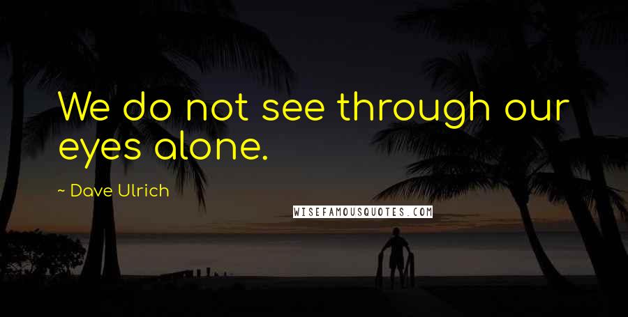 Dave Ulrich Quotes: We do not see through our eyes alone.