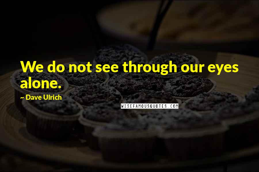 Dave Ulrich Quotes: We do not see through our eyes alone.
