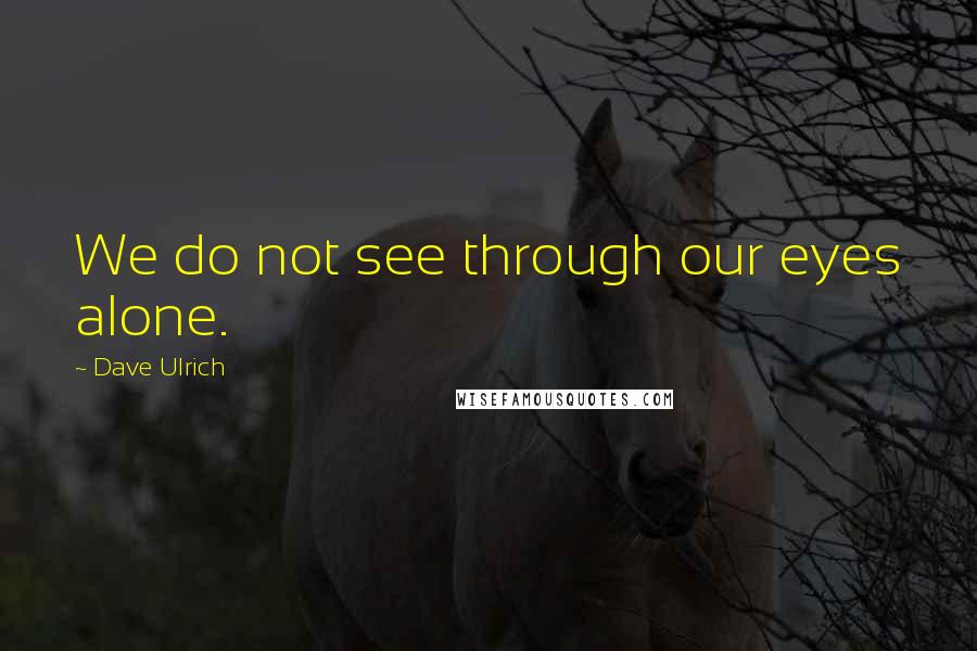 Dave Ulrich Quotes: We do not see through our eyes alone.