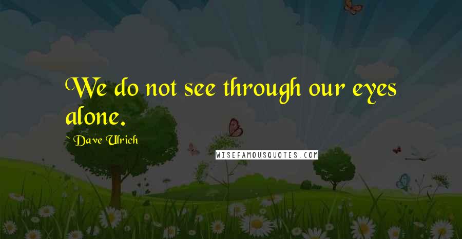 Dave Ulrich Quotes: We do not see through our eyes alone.