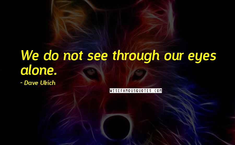 Dave Ulrich Quotes: We do not see through our eyes alone.