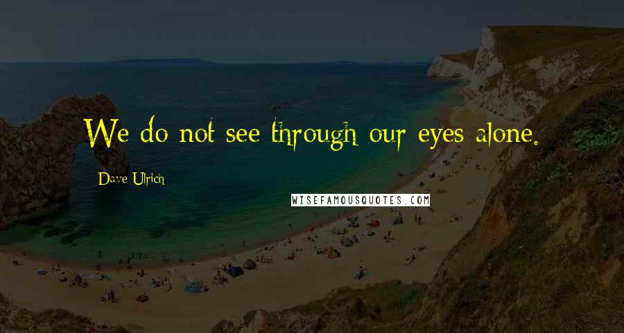 Dave Ulrich Quotes: We do not see through our eyes alone.