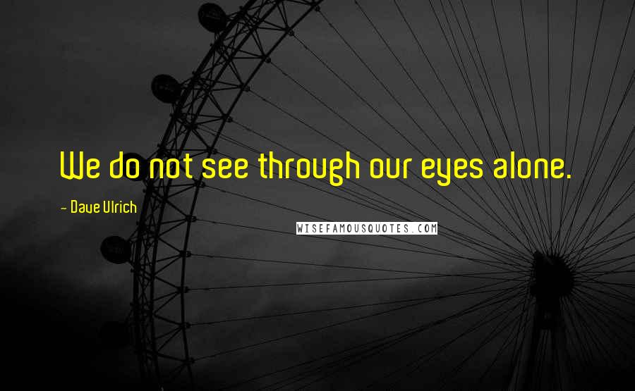 Dave Ulrich Quotes: We do not see through our eyes alone.