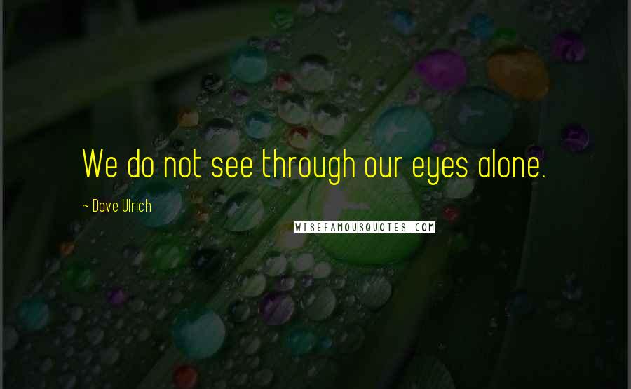 Dave Ulrich Quotes: We do not see through our eyes alone.