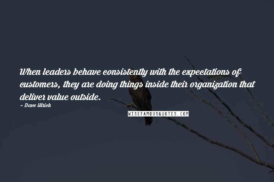 Dave Ulrich Quotes: When leaders behave consistently with the expectations of customers, they are doing things inside their organization that deliver value outside.