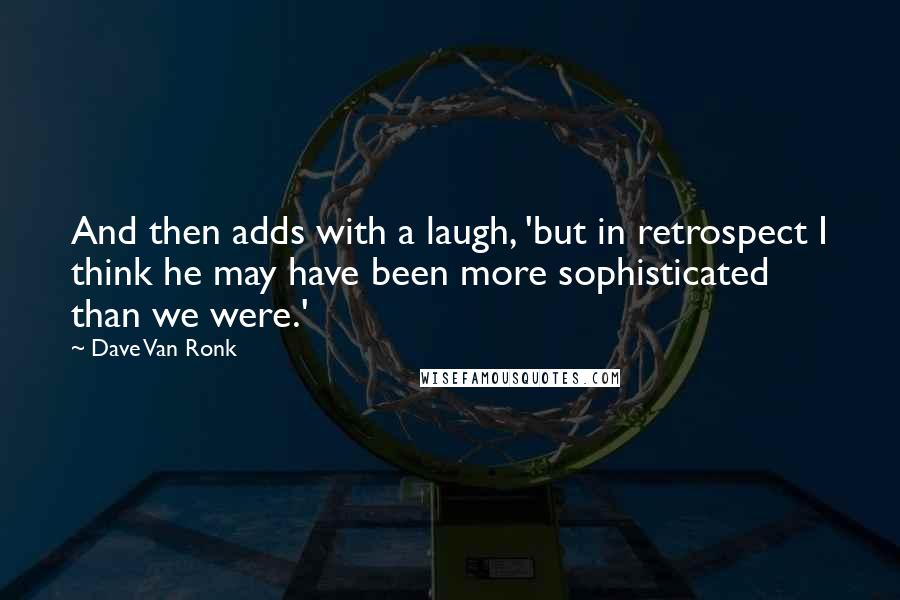 Dave Van Ronk Quotes: And then adds with a laugh, 'but in retrospect I think he may have been more sophisticated than we were.'