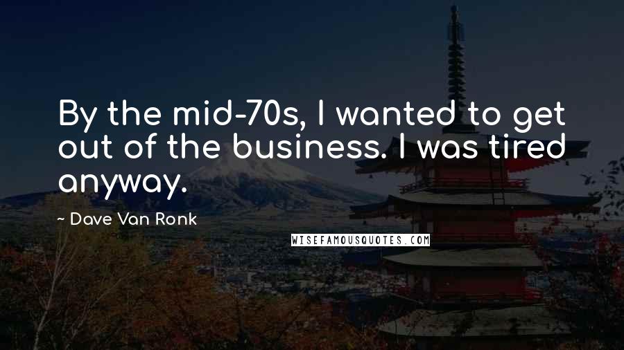 Dave Van Ronk Quotes: By the mid-70s, I wanted to get out of the business. I was tired anyway.