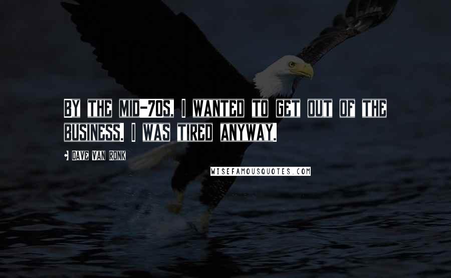 Dave Van Ronk Quotes: By the mid-70s, I wanted to get out of the business. I was tired anyway.